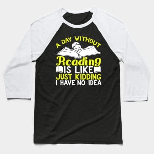 A Day Without Reading is Like Just Kidding I Have No Idea Baseball T-Shirt